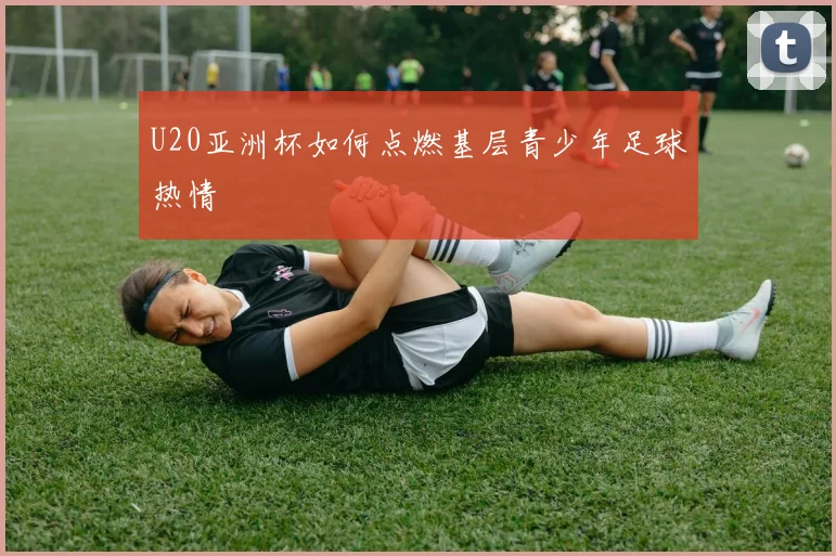 U20亚洲杯如何点燃基层青少年足球热情