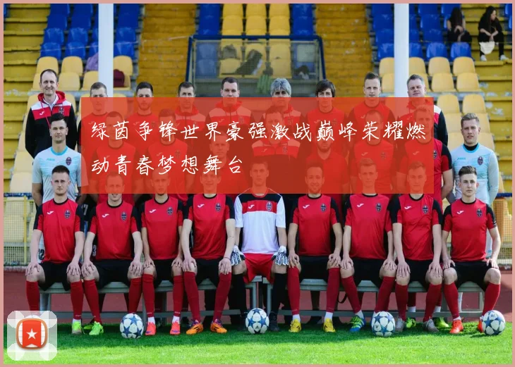 绿茵争锋世界豪强激战巅峰荣耀燃动青春梦想舞台