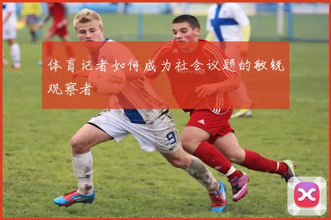 体育记者如何成为社会议题的敏锐观察者