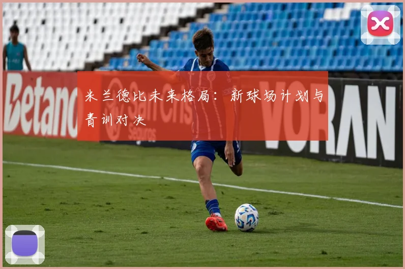 米兰德比未来格局：新球场计划与青训对决