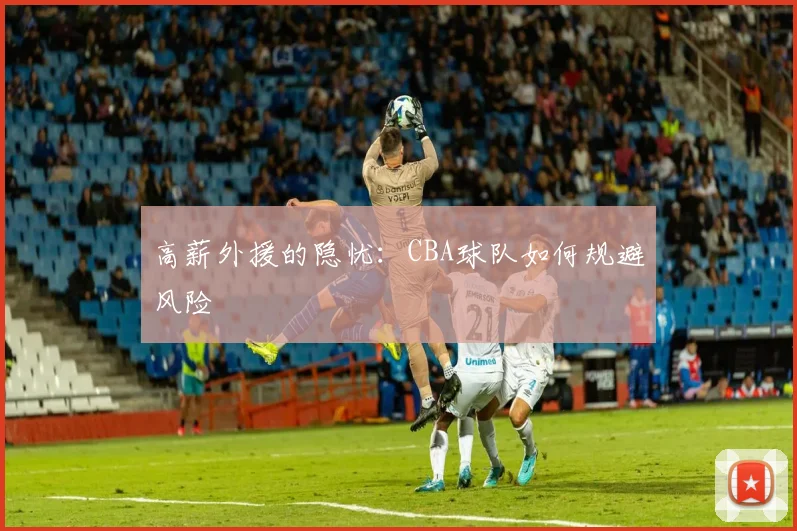 高薪外援的隐忧：CBA球队如何规避风险