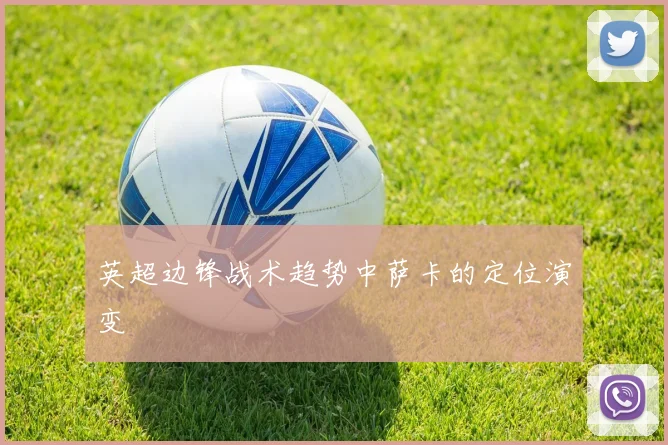 英超边锋战术趋势中萨卡的定位演变