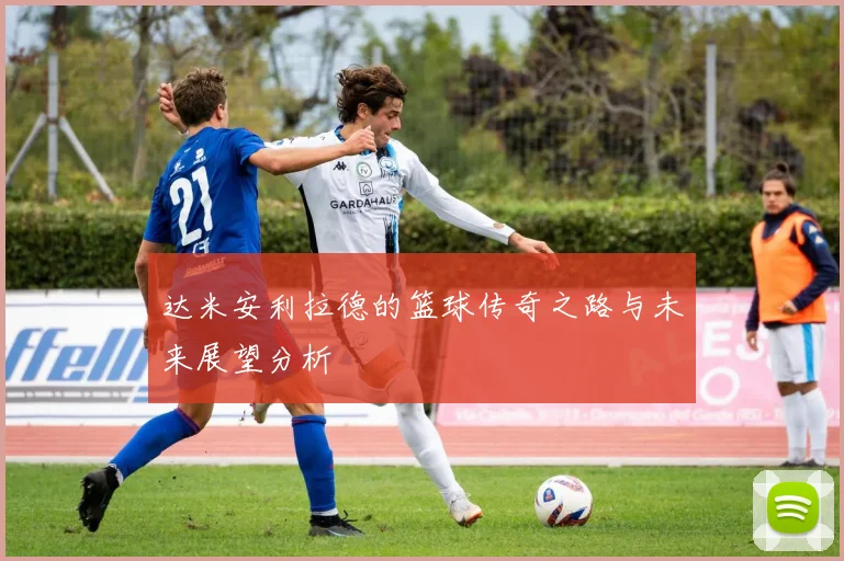 达米安利拉德的篮球传奇之路与未来展望分析