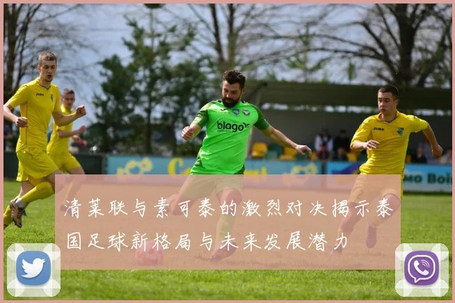 清莱联与素可泰的激烈对决揭示泰国足球新格局与未来发展潜力