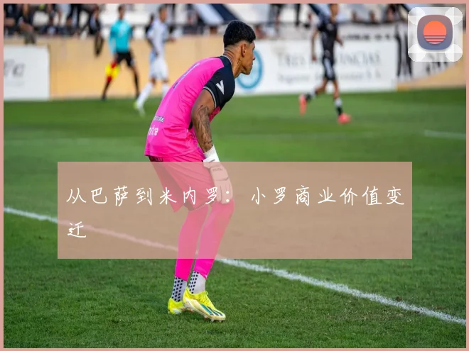 从巴萨到米内罗：小罗商业价值变迁
