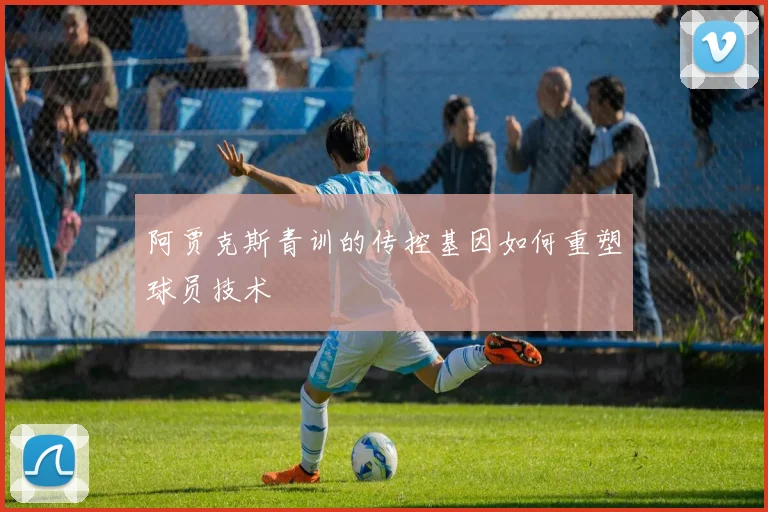 阿贾克斯青训的传控基因如何重塑球员技术