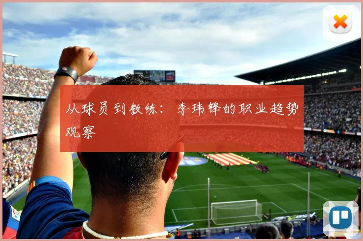 从球员到教练：李玮锋的职业趋势观察