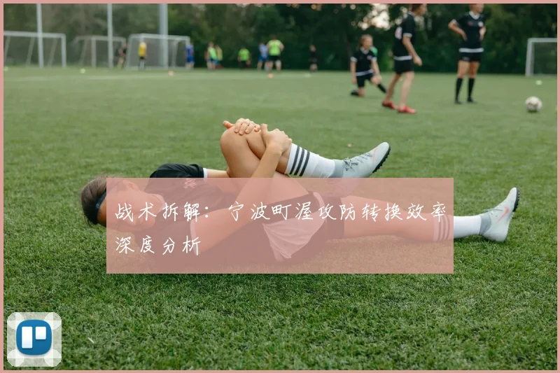 战术拆解：宁波町渥攻防转换效率深度分析