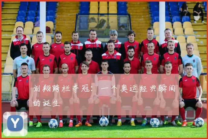 刘翔跨栏夺冠：一个奥运经典瞬间的诞生