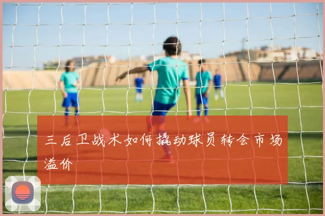三后卫战术如何撬动球员转会市场溢价