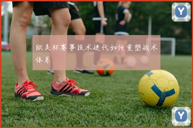 欧美杯赛事技术迭代如何重塑战术体系