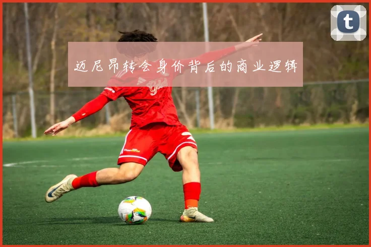迈尼昂转会身价背后的商业逻辑