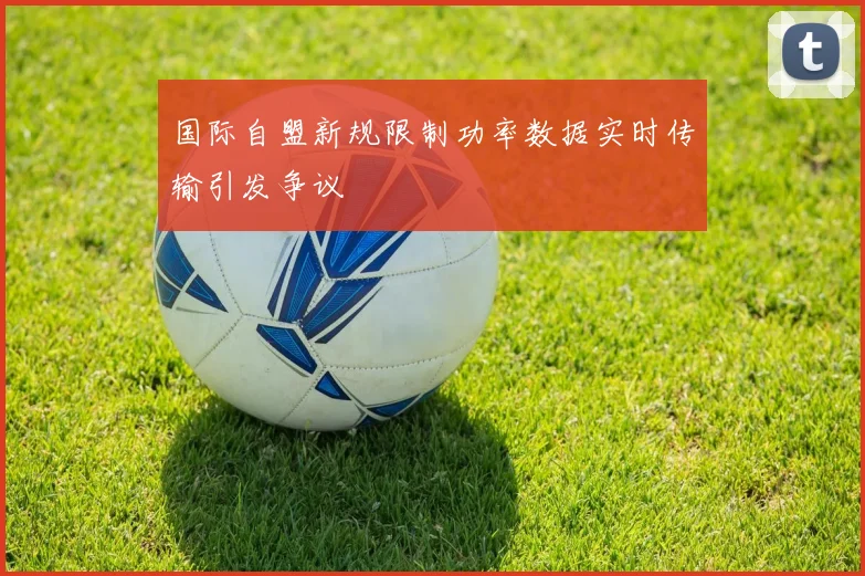 国际自盟新规限制功率数据实时传输引发争议