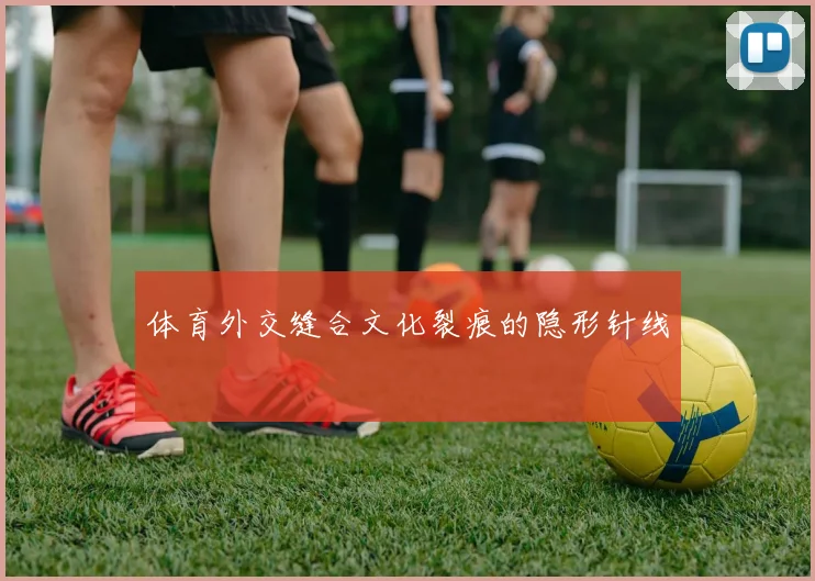 体育外交缝合文化裂痕的隐形针线