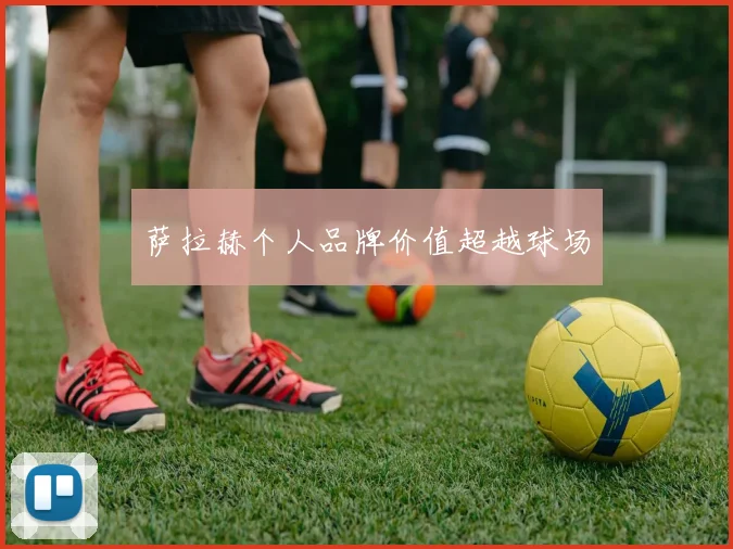萨拉赫个人品牌价值超越球场